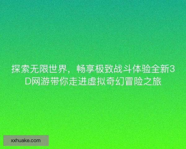 探索无限世界，畅享极致战斗体验全新3D网游带你走进虚拟奇幻冒险之旅