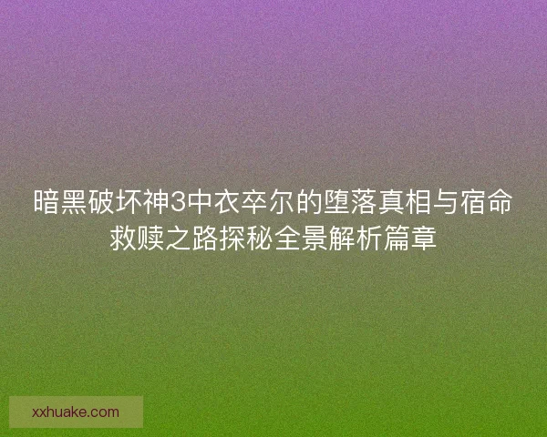 暗黑破坏神3中衣卒尔的堕落真相与宿命救赎之路探秘全景解析篇章