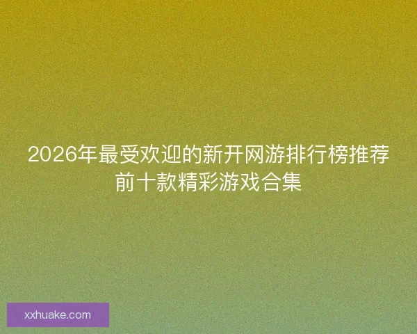 2026年最受欢迎的新开网游排行榜推荐前十款精彩游戏合集