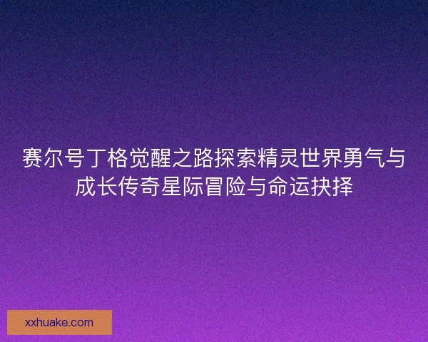 赛尔号丁格觉醒之路探索精灵世界勇气与成长传奇星际冒险与命运抉择