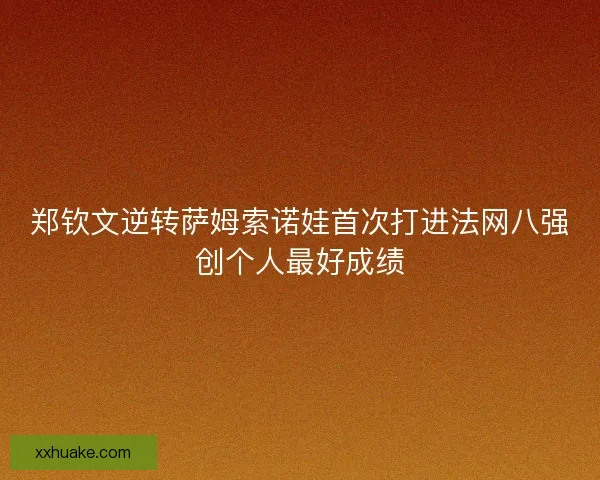 郑钦文逆转萨姆索诺娃首次打进法网八强创个人最好成绩