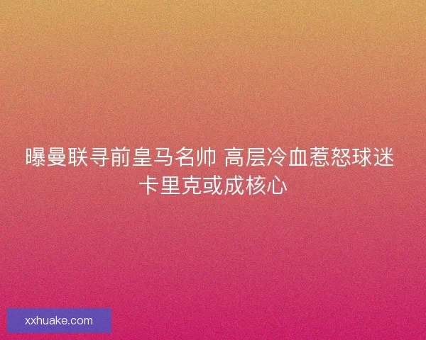 曝曼联寻前皇马名帅 高层冷血惹怒球迷 卡里克或成核心