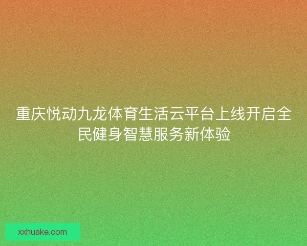 重庆悦动九龙体育生活云平台上线开启全民健身智慧服务新体验