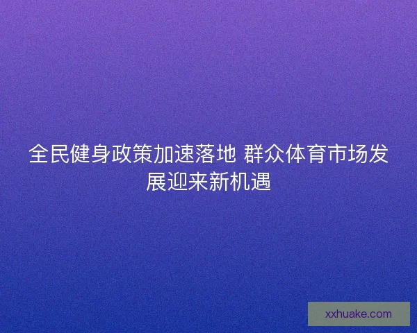 全民健身政策加速落地 群众体育市场发展迎来新机遇