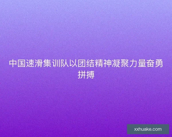 中国速滑集训队以团结精神凝聚力量奋勇拼搏