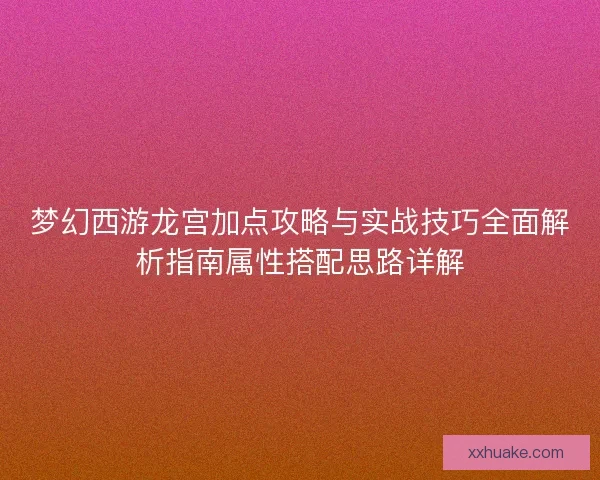 梦幻西游龙宫加点攻略与实战技巧全面解析指南属性搭配思路详解